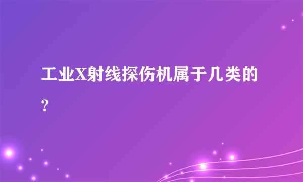 工业X射线探伤机属于几类的？