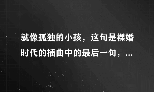 就像孤独的小孩，这句是裸婚时代的插曲中的最后一句，这首歌是什么歌名