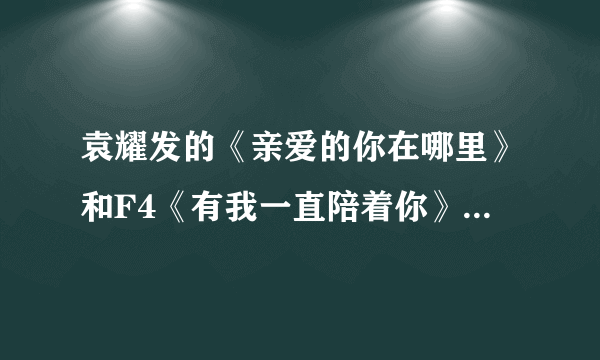 袁耀发的《亲爱的你在哪里》和F4《有我一直陪着你》到底哪个是真的