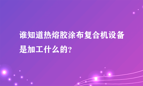 谁知道热熔胶涂布复合机设备是加工什么的？