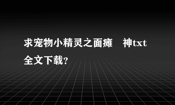 求宠物小精灵之面瘫囧神txt全文下载？