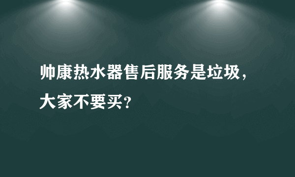 帅康热水器售后服务是垃圾，大家不要买？