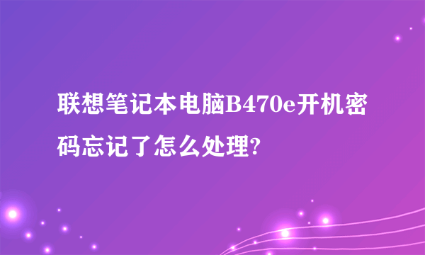 联想笔记本电脑B470e开机密码忘记了怎么处理?