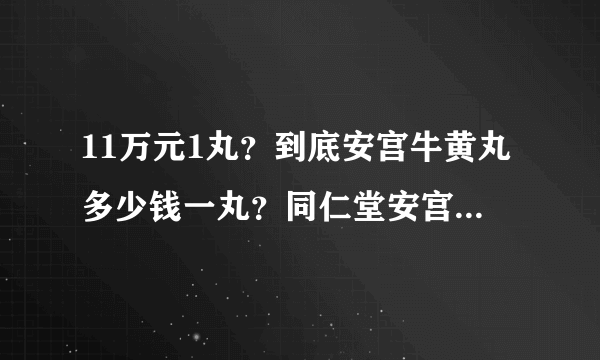 11万元1丸？到底安宫牛黄丸多少钱一丸？同仁堂安宫牛黄丸吃法？