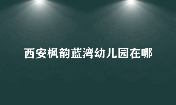 西安枫韵蓝湾幼儿园在哪