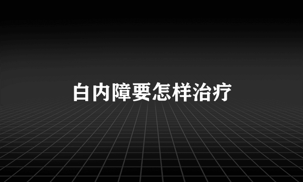 白内障要怎样治疗