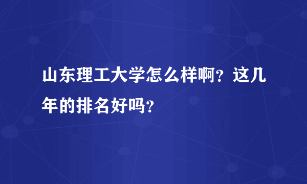 山东理工大学怎么样啊？这几年的排名好吗？