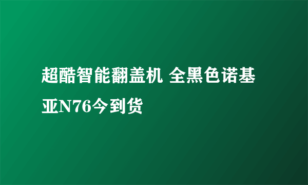 超酷智能翻盖机 全黑色诺基亚N76今到货