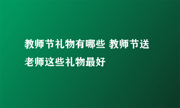 教师节礼物有哪些 教师节送老师这些礼物最好