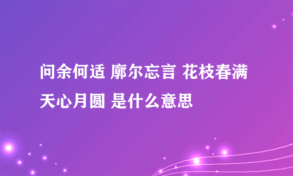 问余何适 廓尔忘言 花枝春满 天心月圆 是什么意思