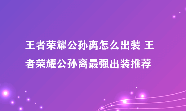 王者荣耀公孙离怎么出装 王者荣耀公孙离最强出装推荐