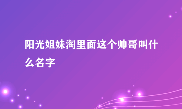 阳光姐妹淘里面这个帅哥叫什么名字