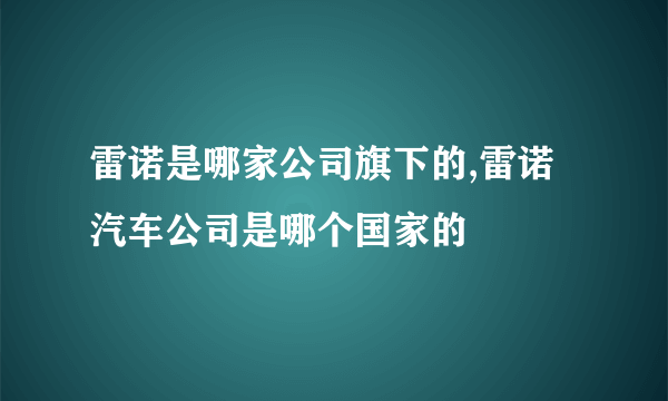 雷诺是哪家公司旗下的,雷诺汽车公司是哪个国家的