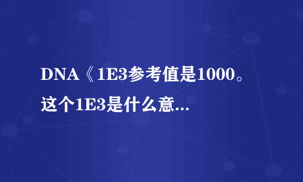 DNA《1E3参考值是1000。这个1E3是什么意思。多了还是少了？