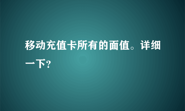 移动充值卡所有的面值。详细一下？