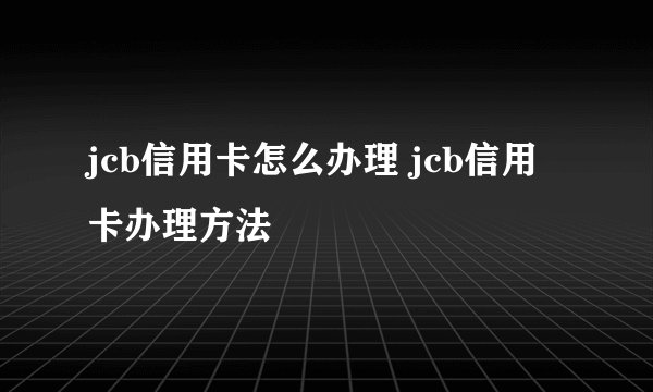 jcb信用卡怎么办理 jcb信用卡办理方法