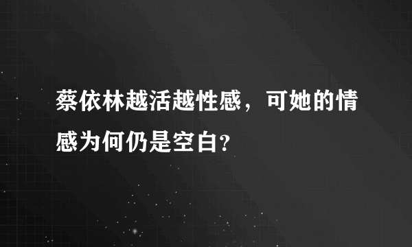 蔡依林越活越性感，可她的情感为何仍是空白？