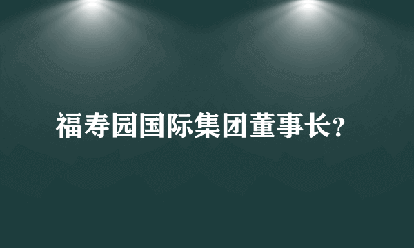 福寿园国际集团董事长？