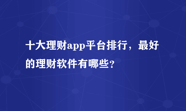 十大理财app平台排行，最好的理财软件有哪些？