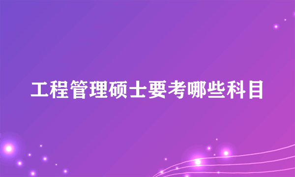 工程管理硕士要考哪些科目