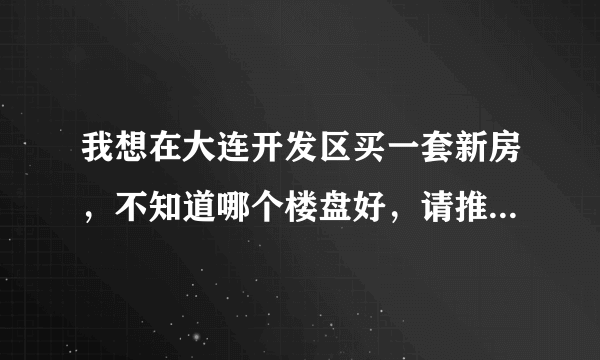 我想在大连开发区买一套新房，不知道哪个楼盘好，请推荐一下！