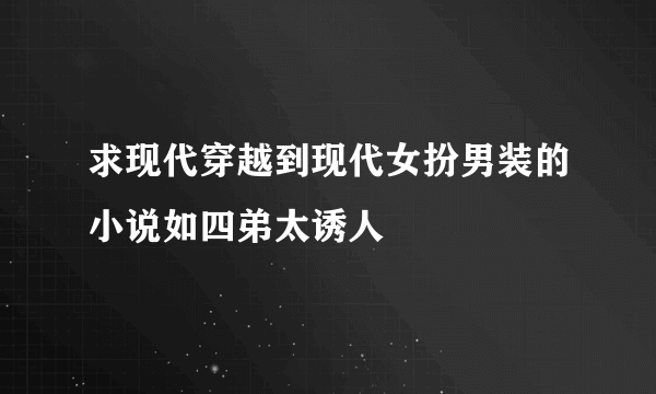 求现代穿越到现代女扮男装的小说如四弟太诱人