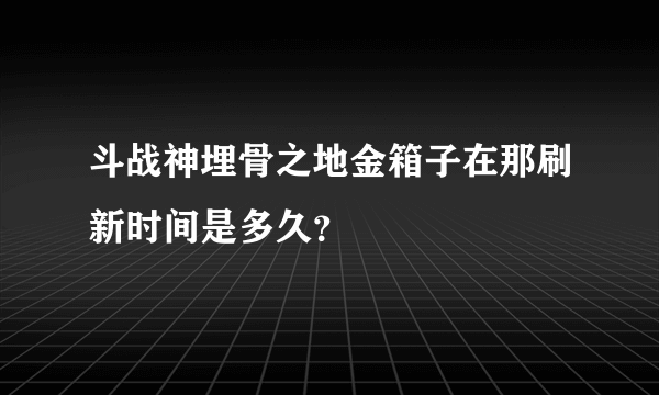 斗战神埋骨之地金箱子在那刷新时间是多久？