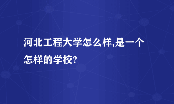 河北工程大学怎么样,是一个怎样的学校?