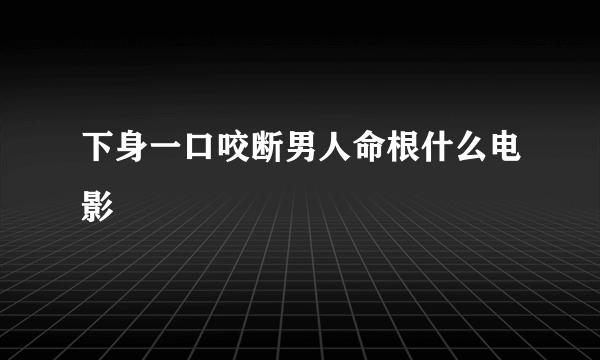 下身一口咬断男人命根什么电影