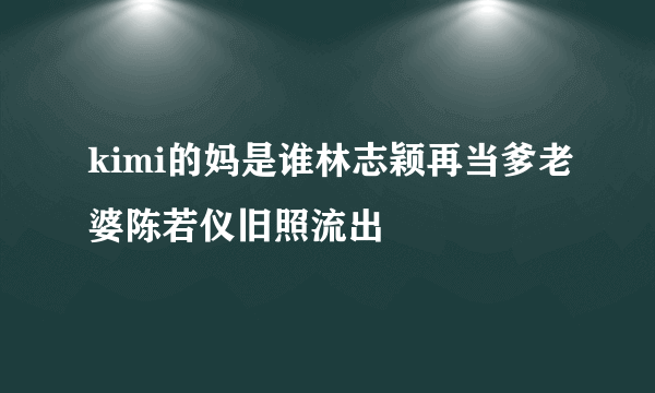 kimi的妈是谁林志颖再当爹老婆陈若仪旧照流出