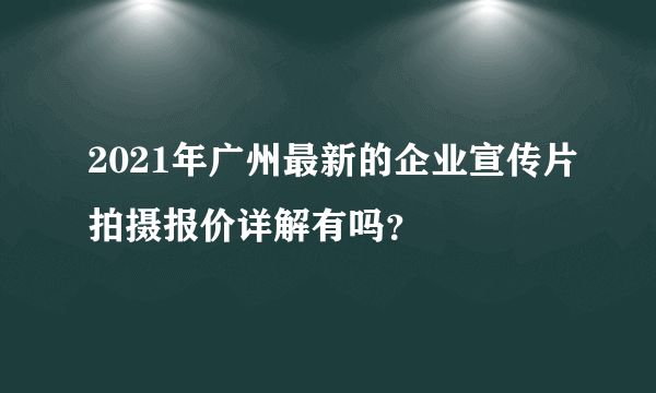 2021年广州最新的企业宣传片拍摄报价详解有吗？