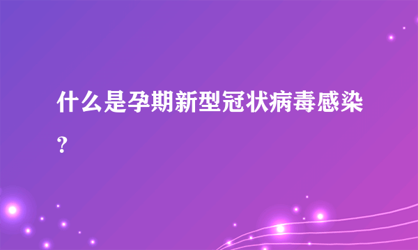 什么是孕期新型冠状病毒感染？