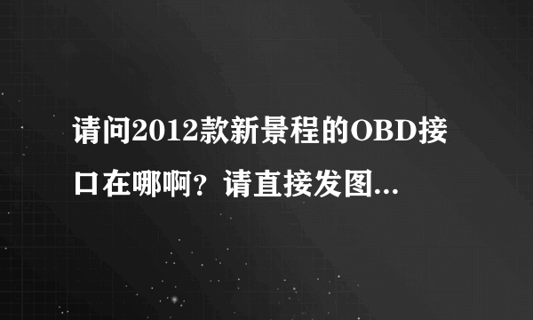 请问2012款新景程的OBD接口在哪啊？请直接发图，谢谢！