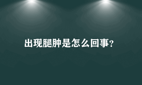 出现腿肿是怎么回事？