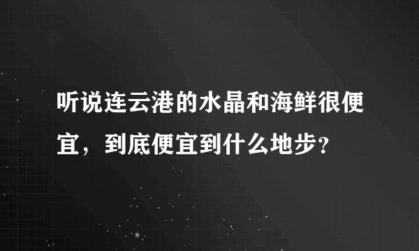 听说连云港的水晶和海鲜很便宜，到底便宜到什么地步？