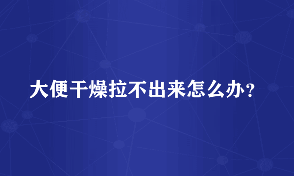 大便干燥拉不出来怎么办？