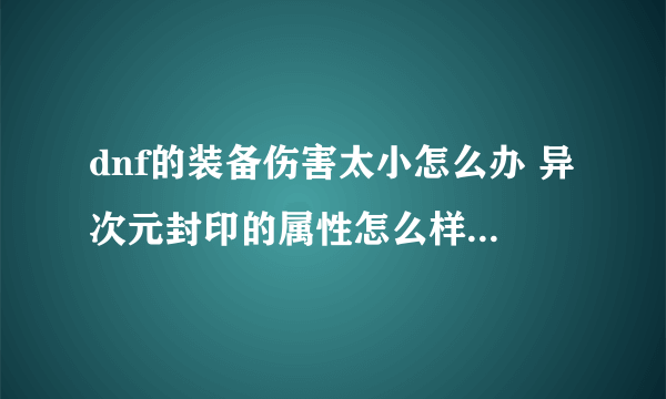 dnf的装备伤害太小怎么办 异次元封印的属性怎么样  科普