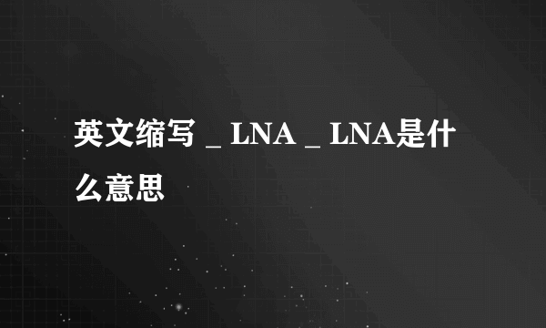 英文缩写 _ LNA _ LNA是什么意思