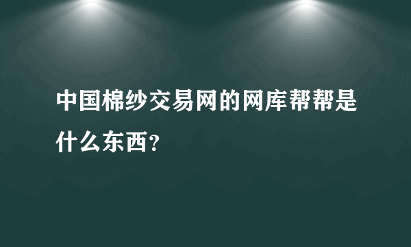 中国棉纱交易网的网库帮帮是什么东西？