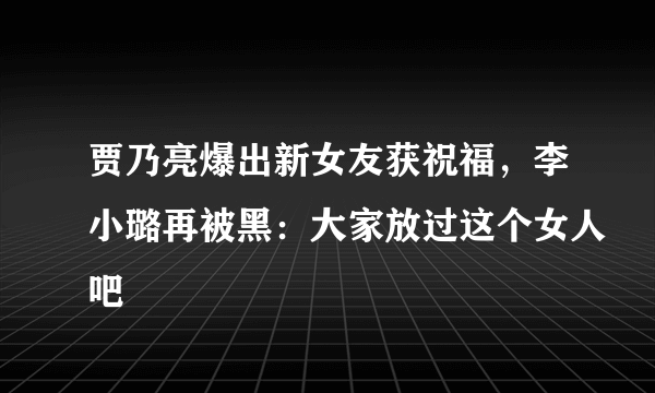 贾乃亮爆出新女友获祝福，李小璐再被黑：大家放过这个女人吧