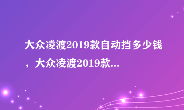 大众凌渡2019款自动挡多少钱，大众凌渡2019款报价及图片