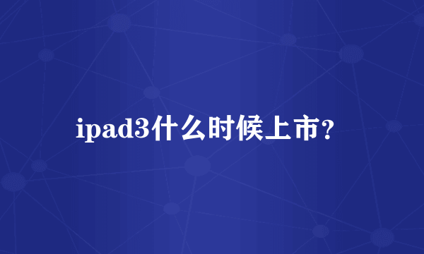 ipad3什么时候上市？