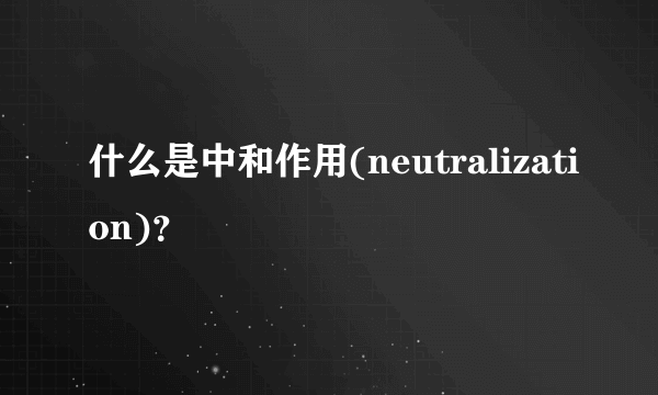 什么是中和作用(neutralization)？