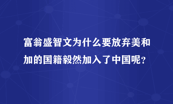 富翁盛智文为什么要放弃美和加的国籍毅然加入了中国呢？