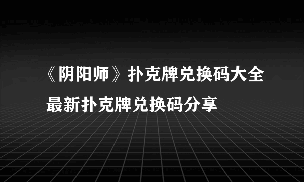 《阴阳师》扑克牌兑换码大全 最新扑克牌兑换码分享