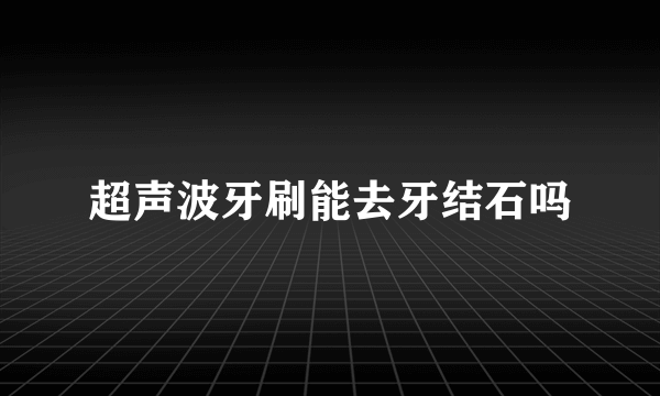 超声波牙刷能去牙结石吗