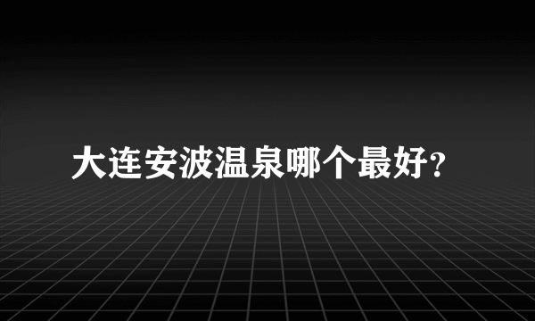 大连安波温泉哪个最好？