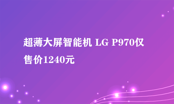 超薄大屏智能机 LG P970仅售价1240元