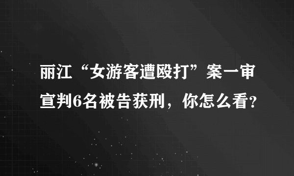 丽江“女游客遭殴打”案一审宣判6名被告获刑，你怎么看？