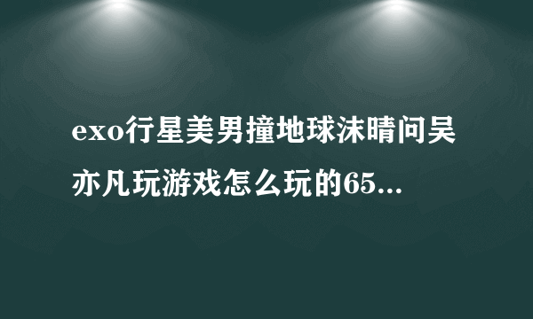 exo行星美男撞地球沫晴问吴亦凡玩游戏怎么玩的65536是指玩什么